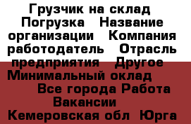 Грузчик на склад. Погрузка › Название организации ­ Компания-работодатель › Отрасль предприятия ­ Другое › Минимальный оклад ­ 20 000 - Все города Работа » Вакансии   . Кемеровская обл.,Юрга г.